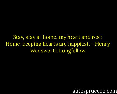 Stay, stay at home, my heart and rest;<br />Home-keeping hearts are happiest. - Henry Wadsworth Longfellow