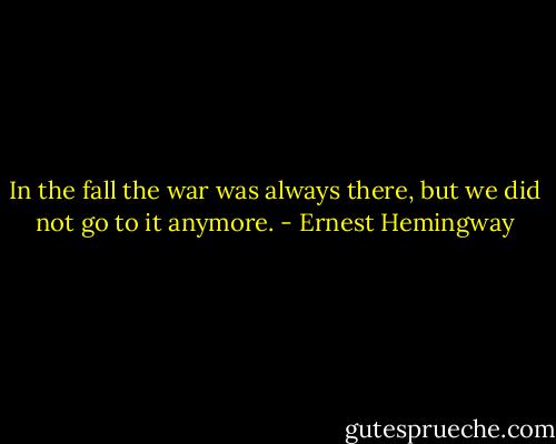 In the fall the war was always there, but we did not go to it anymore. - Ernest Hemingway
