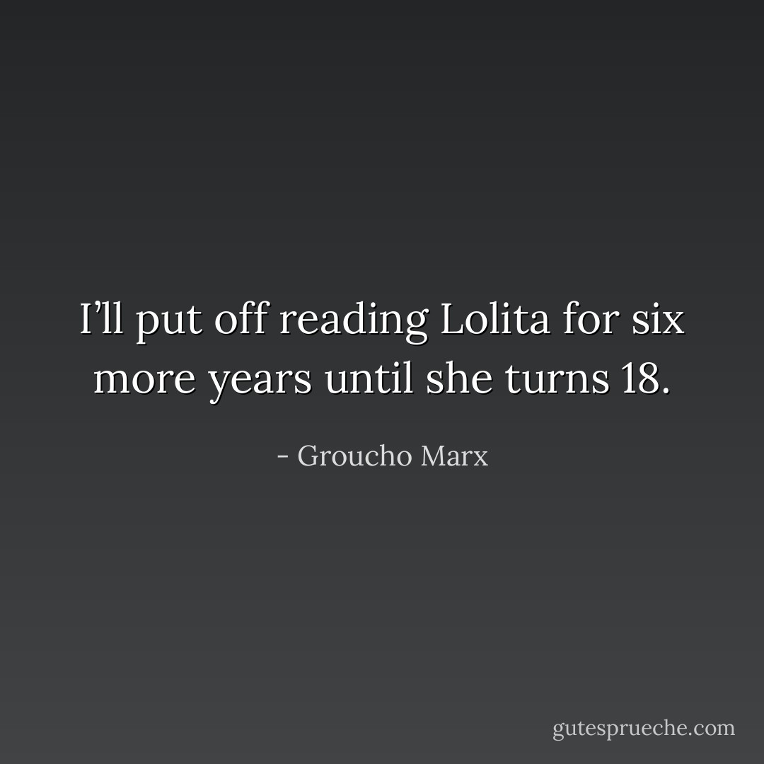 I’ll put off reading <i>Lolita</i> for six more years until she turns 18. - Groucho Marx