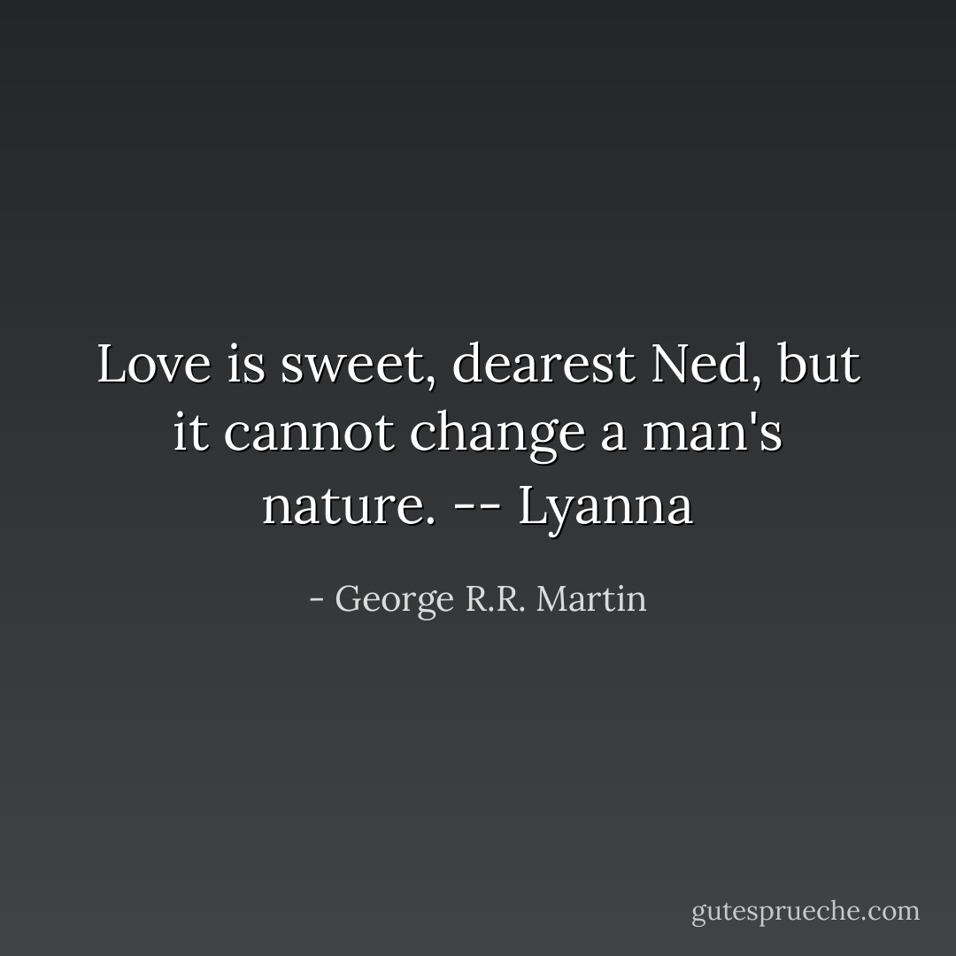 Love is sweet, dearest Ned, but it cannot change a man's nature. -- Lyanna - George R.R. Martin