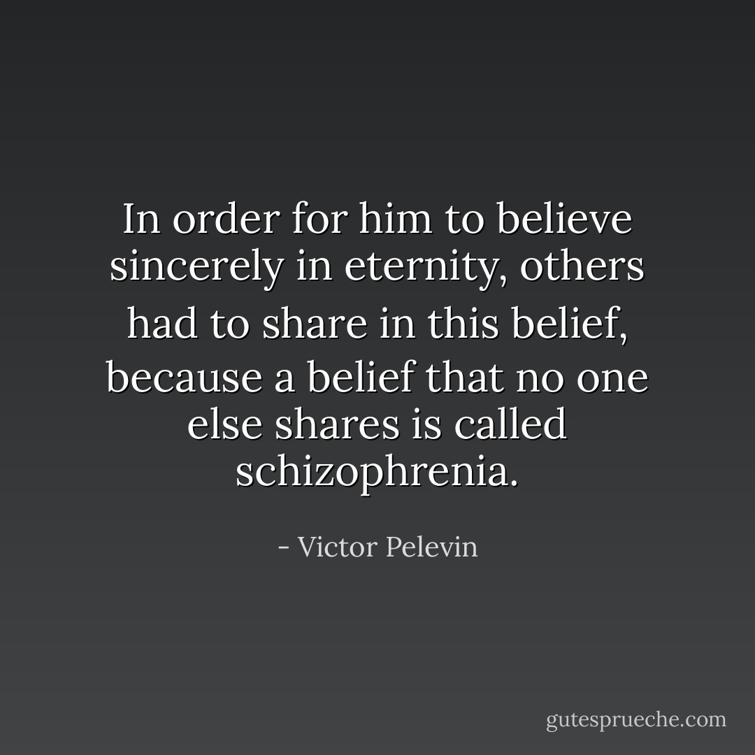 In order for him to believe sincerely in eternity, others had to share in this belief, because a belief that no one else shares is called schizophrenia. - Victor Pelevin