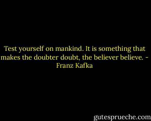 Test yourself on mankind. It is something that makes the doubter doubt, the believer believe. - Franz Kafka