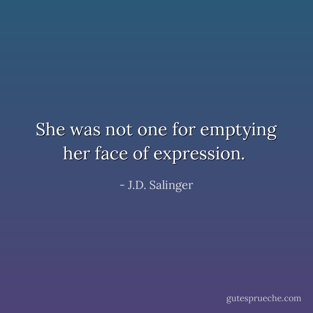 She was not one for emptying her face of expression.  - J.D. Salinger