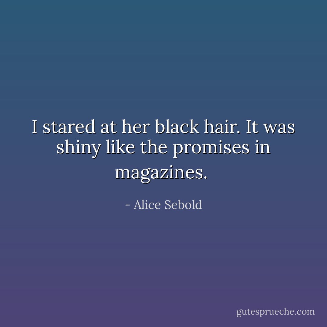 I stared at her black hair. It was shiny like the promises in magazines.  - Alice Sebold