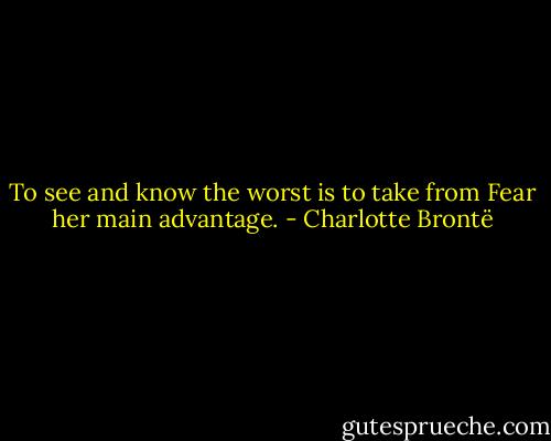 To see and know the worst is to take from Fear her main advantage. - Charlotte Brontë