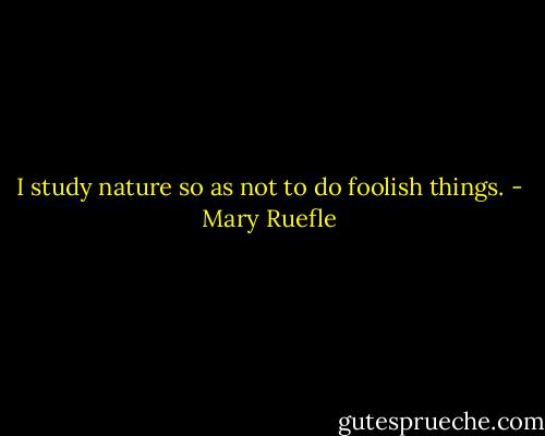I study nature so as not to do foolish things. - Mary Ruefle