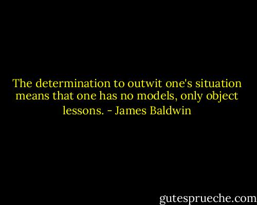 The determination to outwit one's situation means that one has no models, only object lessons. - James Baldwin