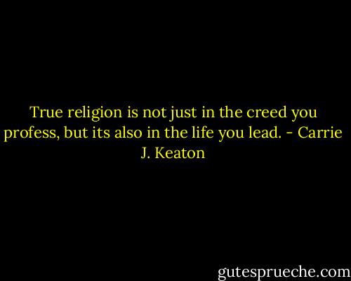 True religion is not just in the creed you profess, but its also in the life you lead. - Carrie J. Keaton