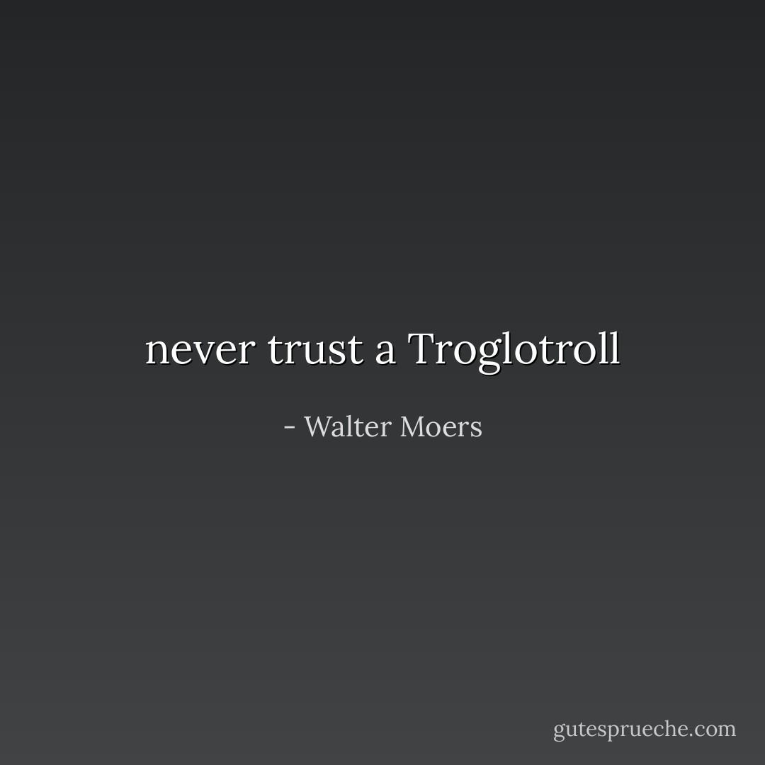 never trust a Troglotroll - Walter Moers