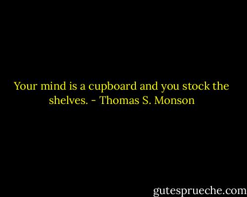Your mind is a cupboard and you stock the shelves. - Thomas S. Monson
