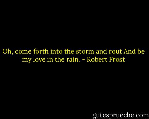 Oh, come forth into the storm and rout<br />And be my love in the rain. - Robert Frost