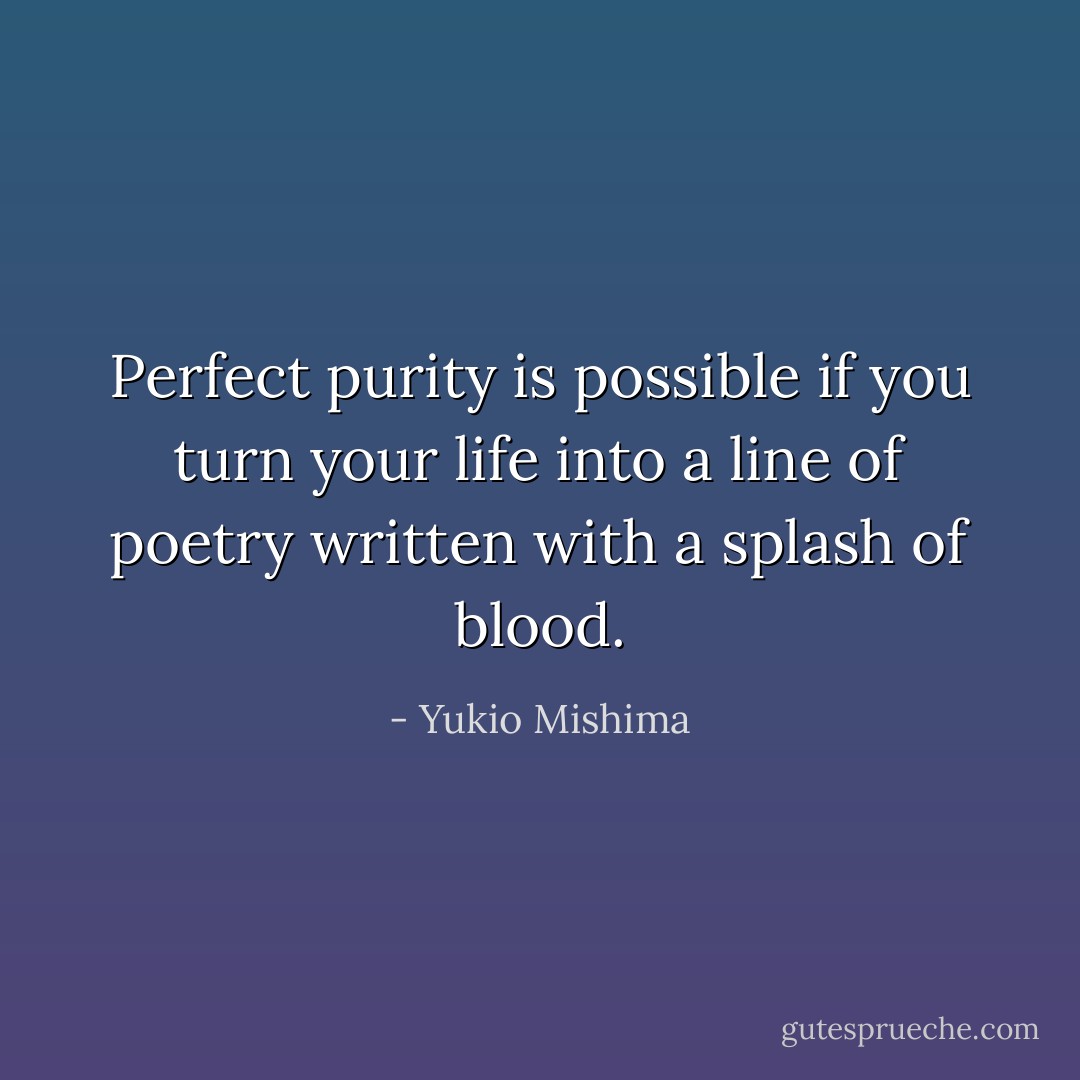 Perfect purity is possible if you turn your life into a line of poetry written with a splash of blood. - Yukio Mishima
