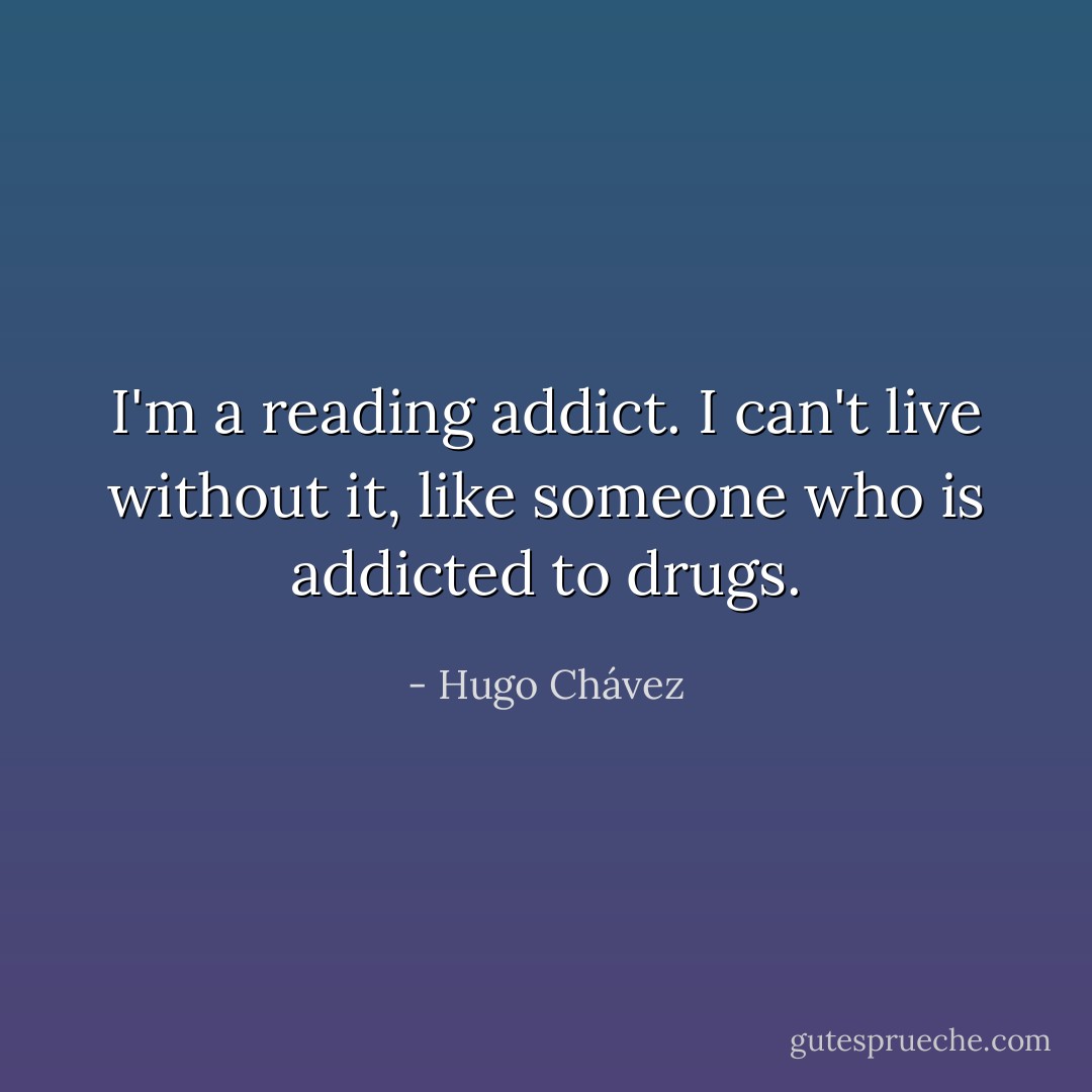 I'm a reading addict. I can't live without it, like someone who is addicted to drugs. - Hugo Chávez