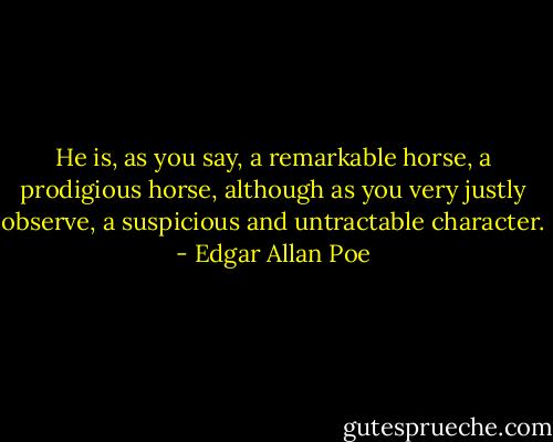 He is, as you say, a remarkable horse, a prodigious horse, although as you very justly observe, a suspicious and untractable character. - Edgar Allan Poe