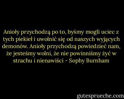 Anioły przychodzą po to, byśmy mogli uciec z tych piekieł i uwolnić się od naszych wyjących demonów. Anioły przychodzą powiedzieć nam, że jesteśmy wolni, że nie powinniśmy żyć w strachu i nienawiści - Sophy Burnham