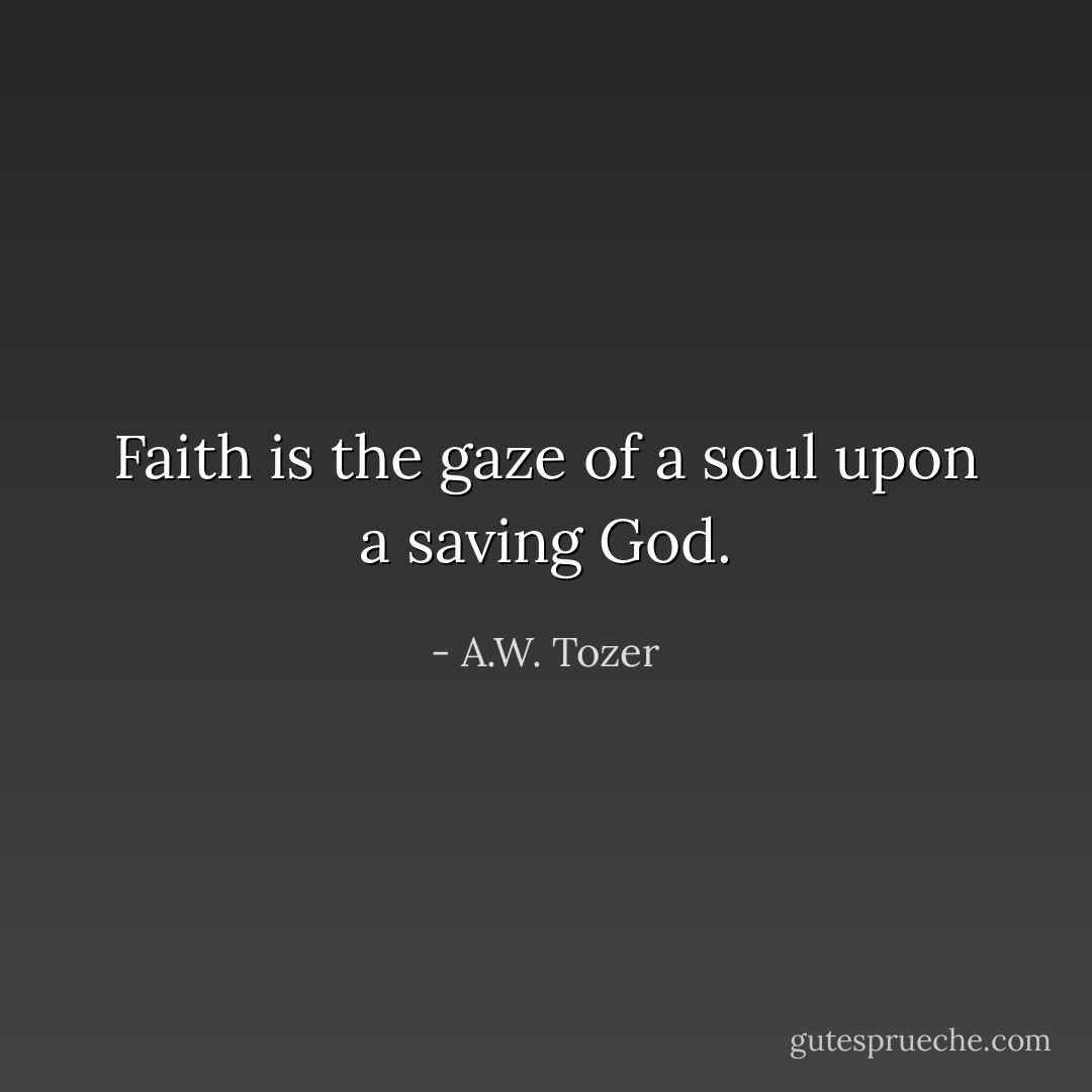 Faith is the gaze of a soul upon a saving God. - A.W. Tozer