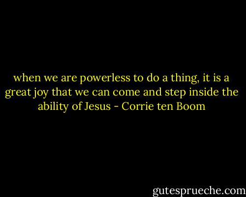 when we are powerless to do a thing, it is a great joy that we can come and step inside the ability of Jesus - Corrie ten Boom