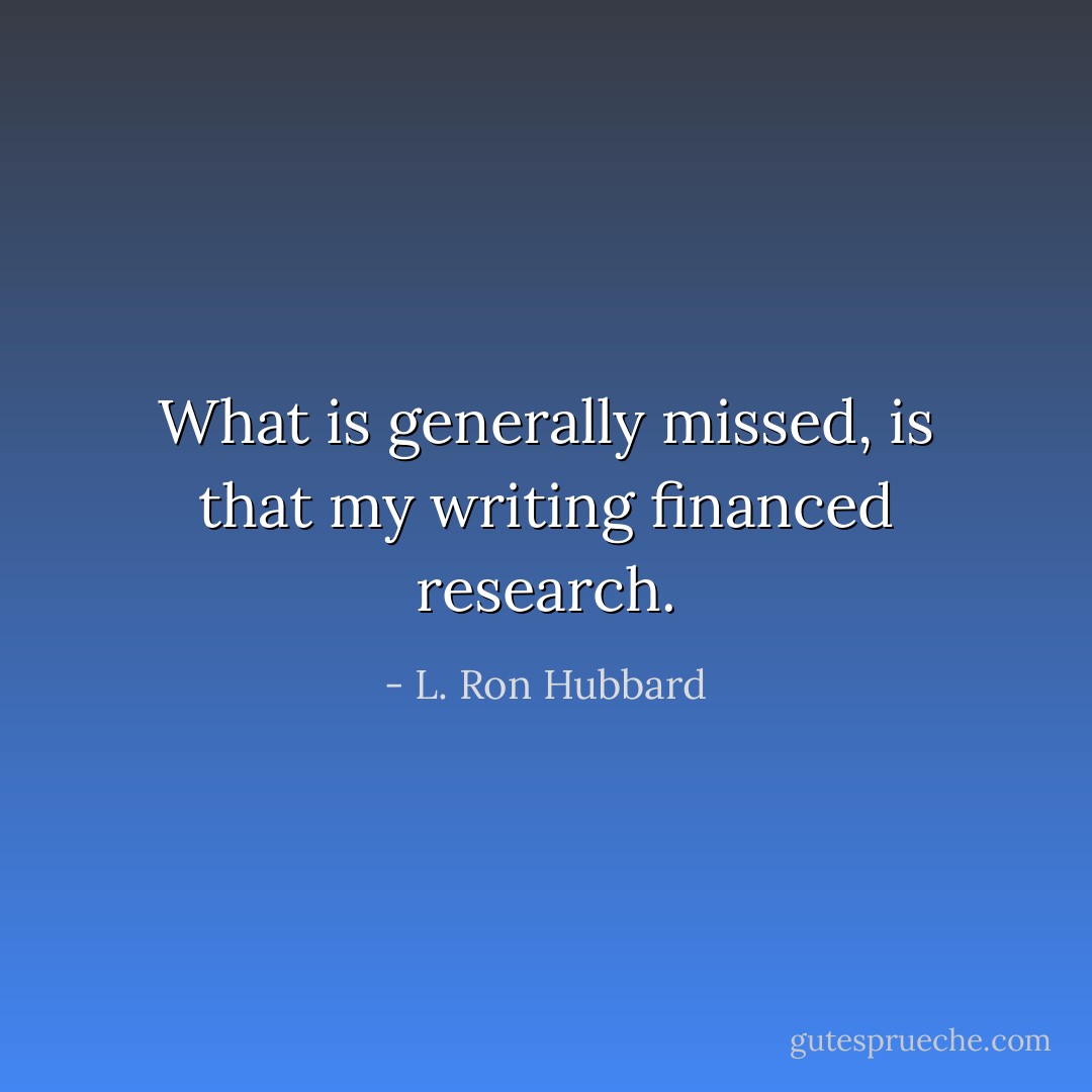 What is generally missed, is that my writing financed research. - L. Ron Hubbard
