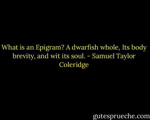 What is an Epigram? A dwarfish whole,<br />Its body brevity, and wit its soul. - Samuel Taylor Coleridge