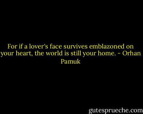 For if a lover's face survives emblazoned on your heart, the world is still your home. - Orhan Pamuk