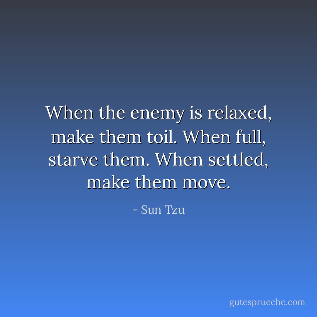 When the enemy is relaxed, make them toil. When full, starve them. When settled, make them move. - Sun Tzu