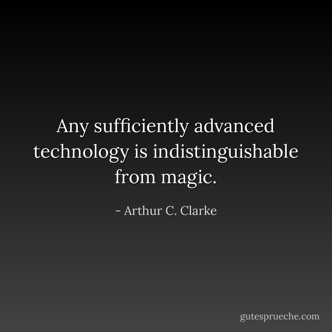 Any sufficiently advanced technology is indistinguishable from magic. - Arthur C. Clarke