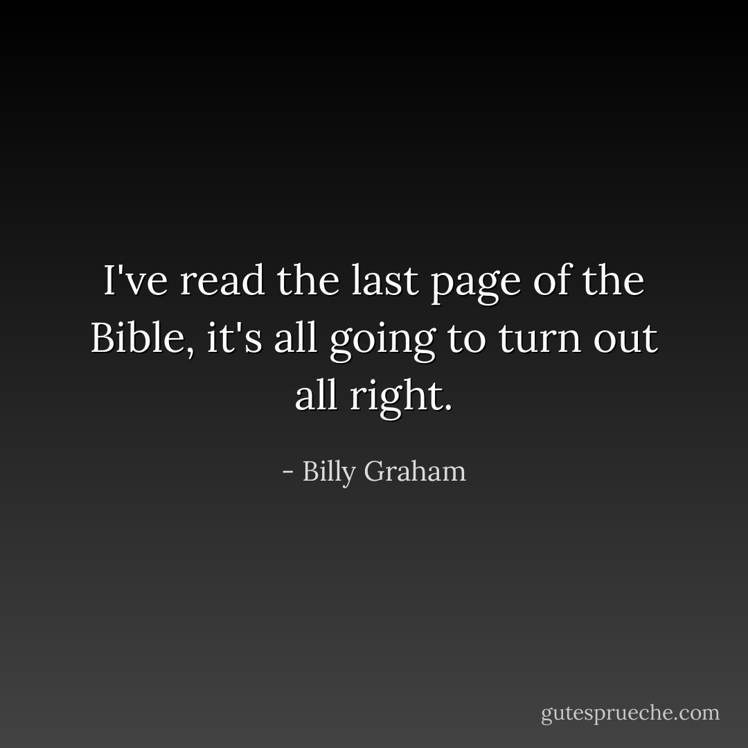 I've read the last page of the Bible, it's all going to turn out all right. - Billy Graham