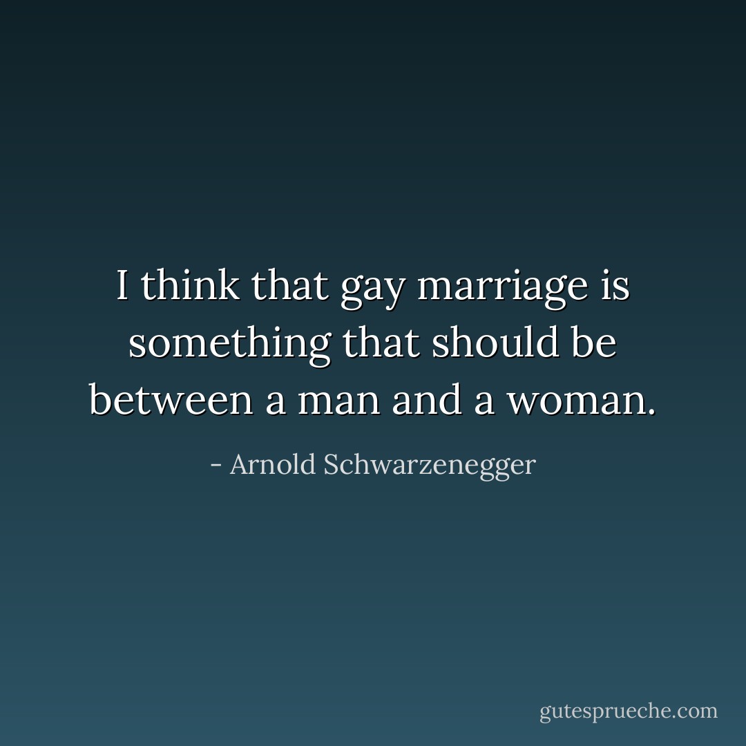 I think that gay marriage is something that should be between a man and a woman. - Arnold Schwarzenegger