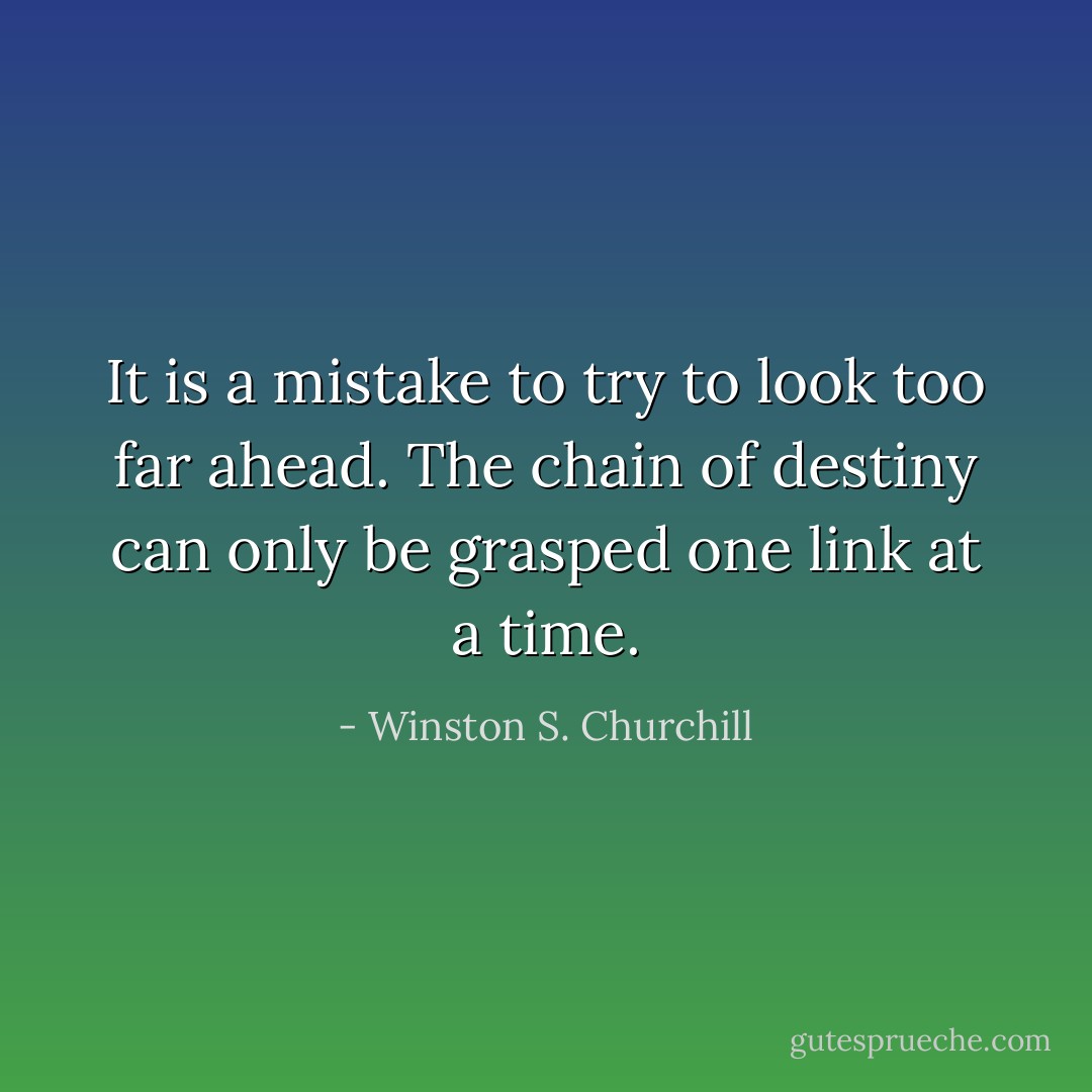 It is a mistake to try to look too far ahead. The chain of destiny can only be grasped one link at a time. - Winston S. Churchill
