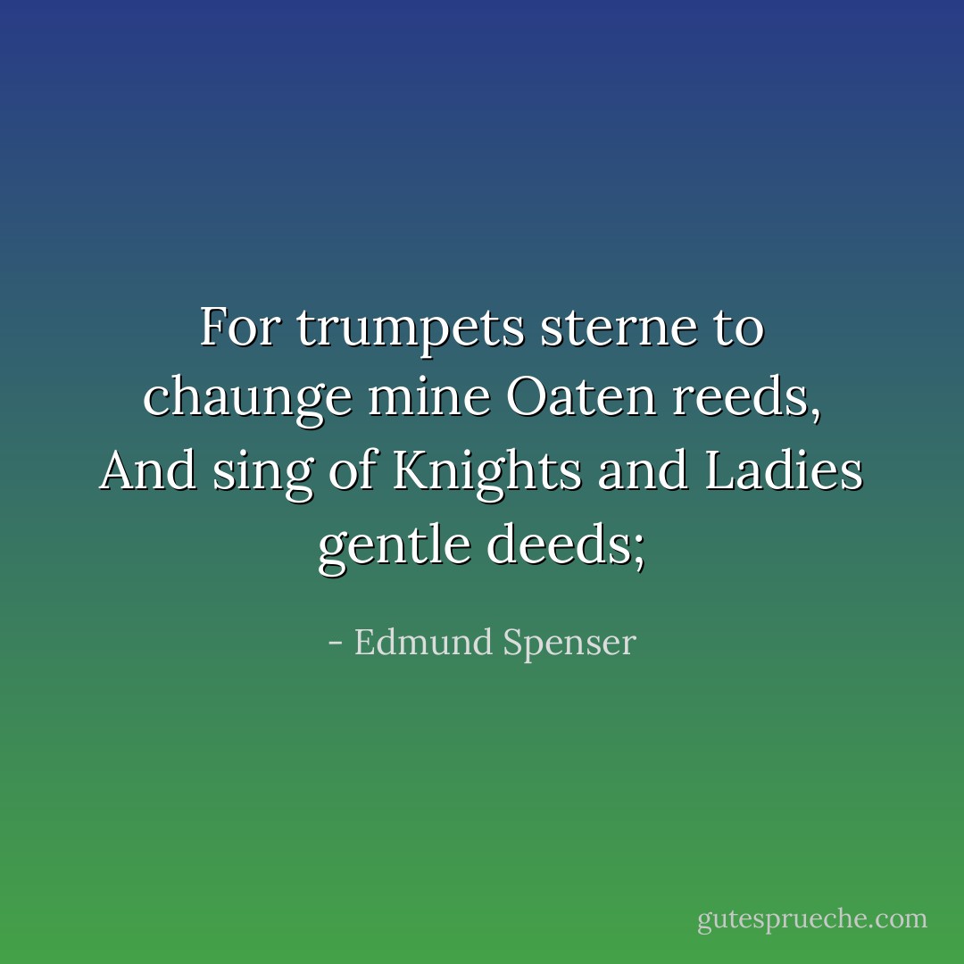For trumpets sterne to chaunge mine Oaten reeds,<br />And sing of Knights and Ladies gentle deeds; - Edmund Spenser