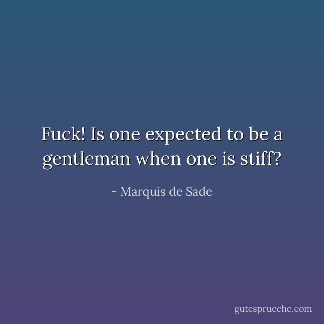 Fuck! Is one expected to be a gentleman when one is stiff? - Marquis de Sade