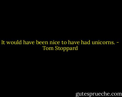 It would have been nice to have had unicorns. - Tom Stoppard