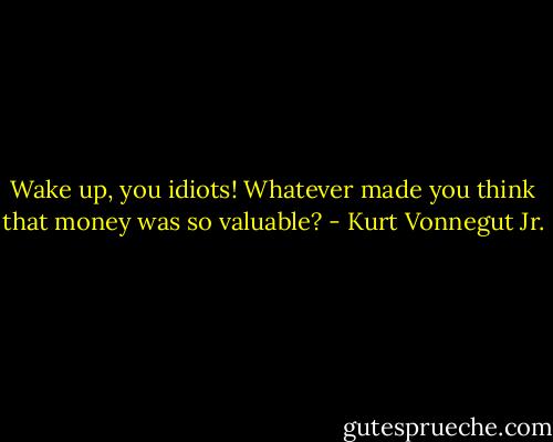 Wake up, you idiots! Whatever made you think that money was so valuable? - Kurt Vonnegut Jr.