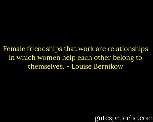 Female friendships that work are relationships in which women help each other belong to themselves. - Louise Bernikow