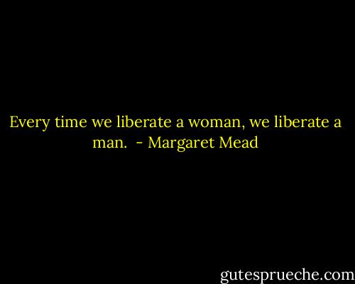 Every time we liberate a woman, we liberate a man.  - Margaret Mead