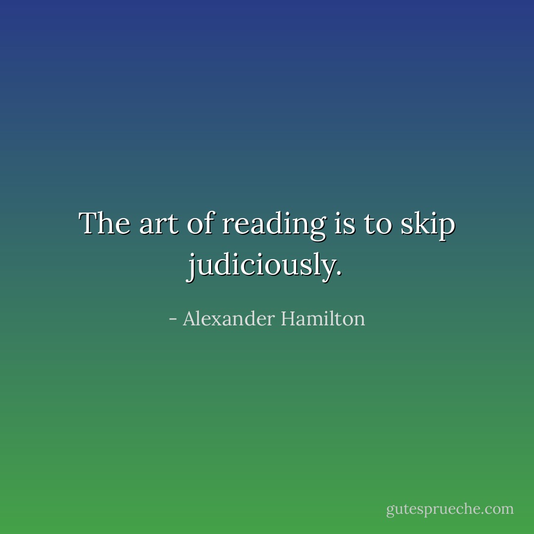 The art of reading is to skip judiciously. - Alexander Hamilton