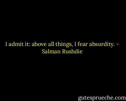 I admit it: above all things, I fear absurdity. - Salman Rushdie