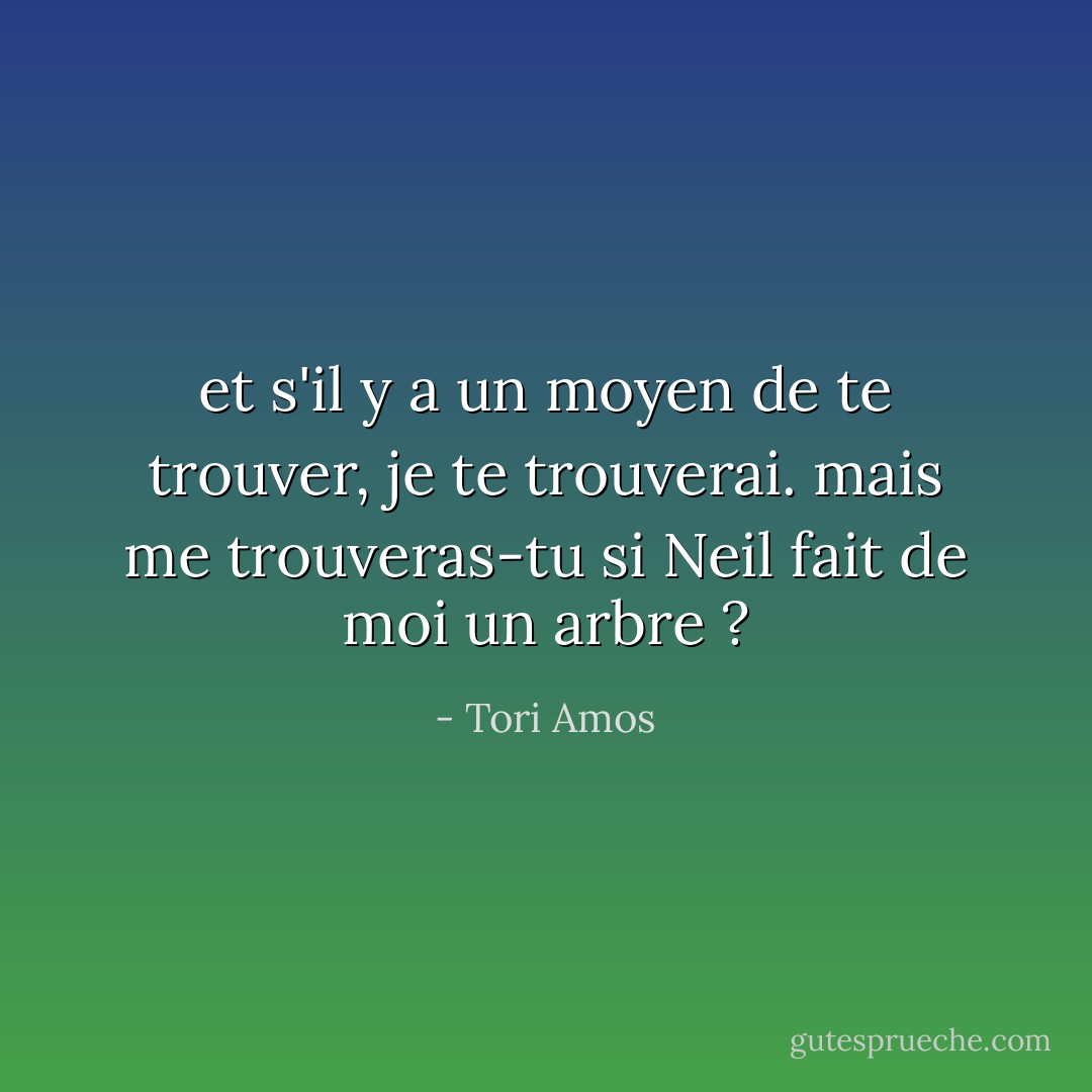et s'il y a un moyen de te trouver, je te trouverai. mais me trouveras-tu si Neil fait de moi un arbre ? - Tori Amos