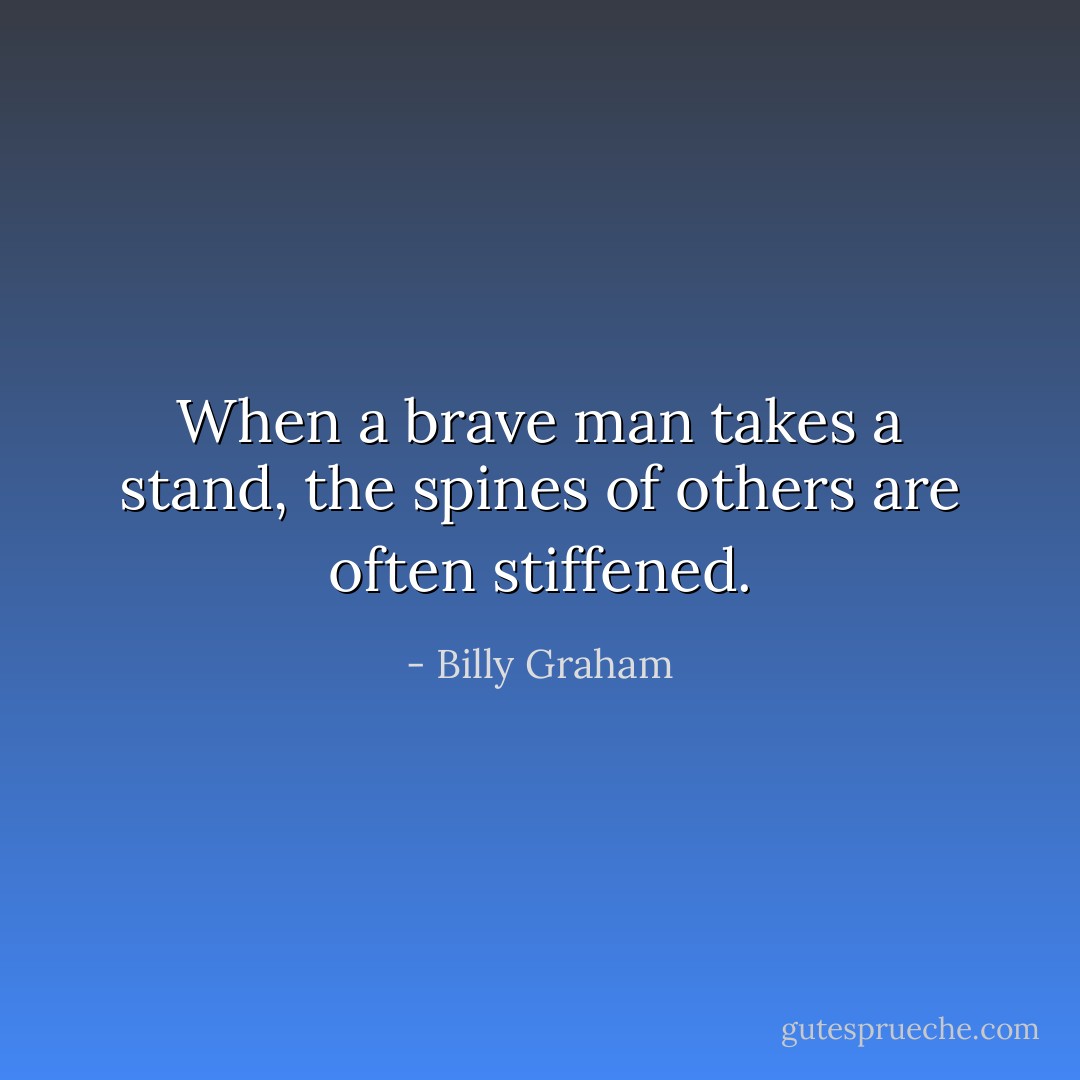 When a brave man takes a stand, the spines of others are often stiffened. - Billy Graham