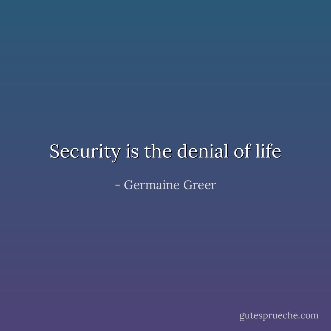 Security is the denial of life - Germaine Greer