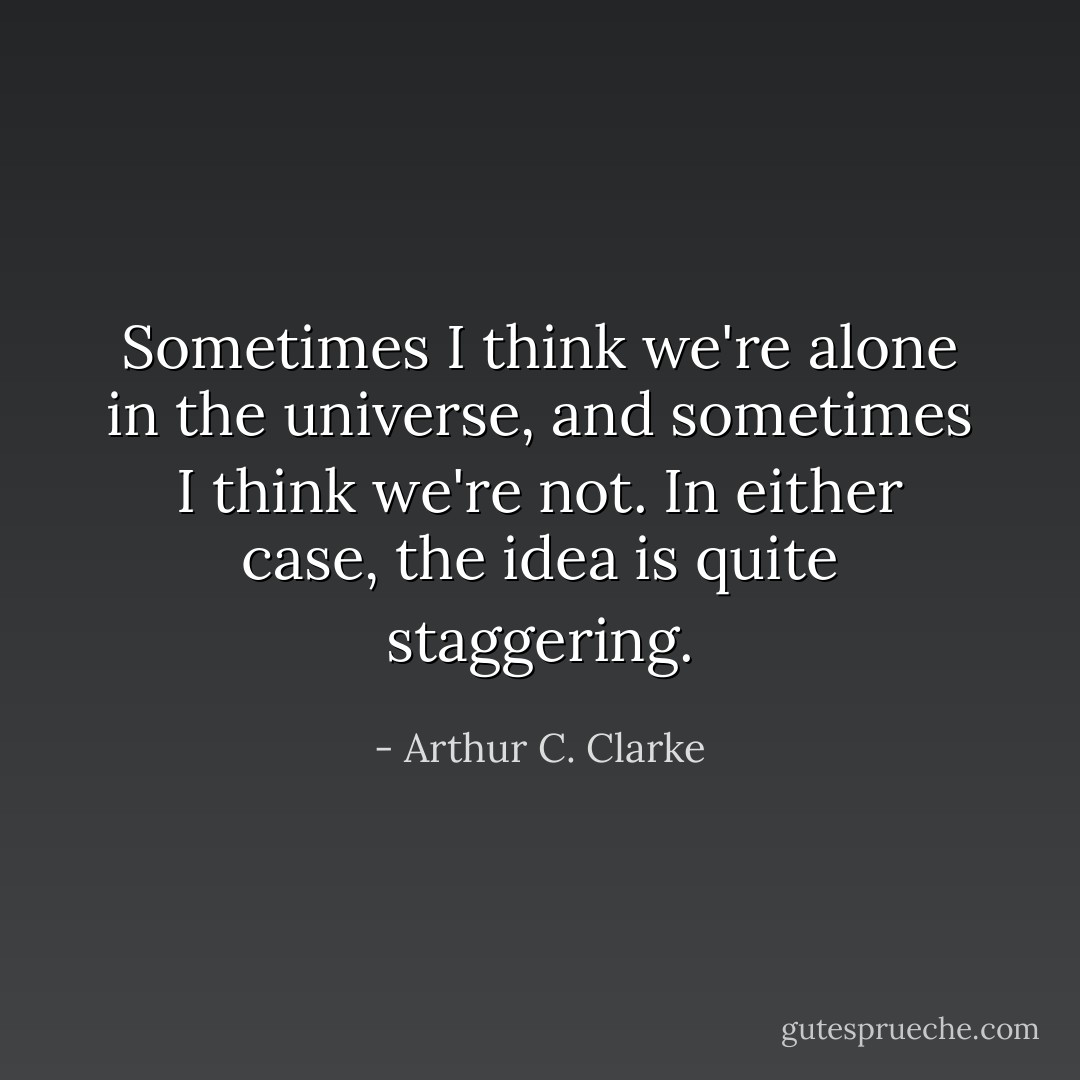 Sometimes I think we're alone in the universe, and sometimes I think we're not. In either case, the idea is quite staggering. - Arthur C. Clarke
