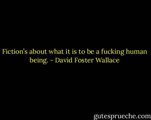 Fiction’s about what it is to be a fucking human being. - David Foster Wallace