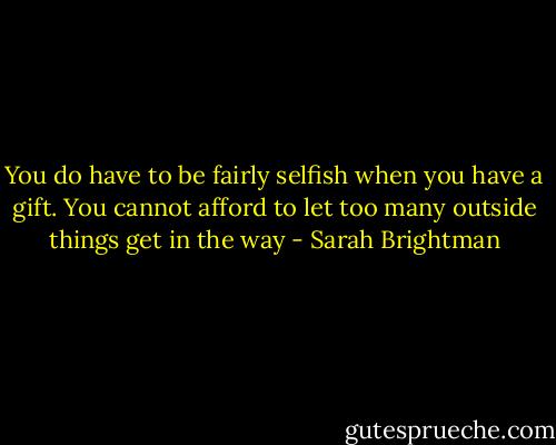 You do have to be fairly selfish when you have a gift. You cannot afford to let too many outside things get in the way - Sarah Brightman