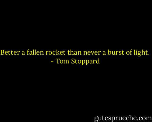 Better a fallen rocket than never a burst of light. - Tom Stoppard