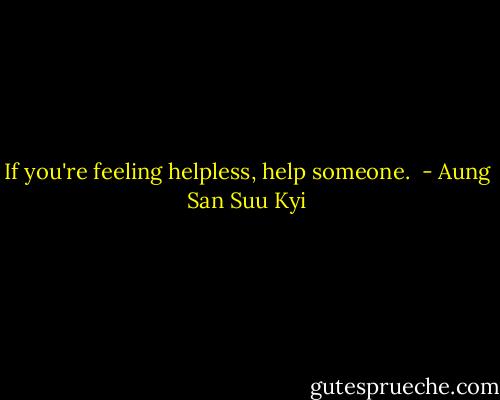 If you're feeling helpless, help someone.  - Aung San Suu Kyi