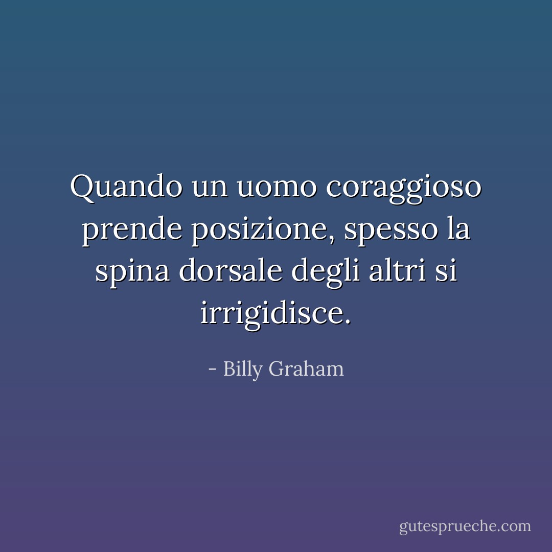 Quando un uomo coraggioso prende posizione, spesso la spina dorsale degli altri si irrigidisce. - Billy Graham