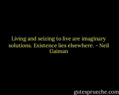 Living and seizing to live are imaginary solutions. Existence lies elsewhere. - Neil Gaiman