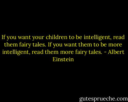 If you want your children to be intelligent, read them fairy tales. If you want them to be more intelligent, read them more fairy tales. - Albert Einstein