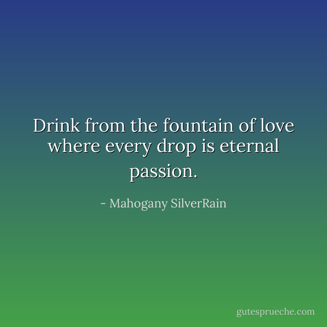 Drink from the fountain of love where every drop is eternal passion. - Mahogany SilverRain