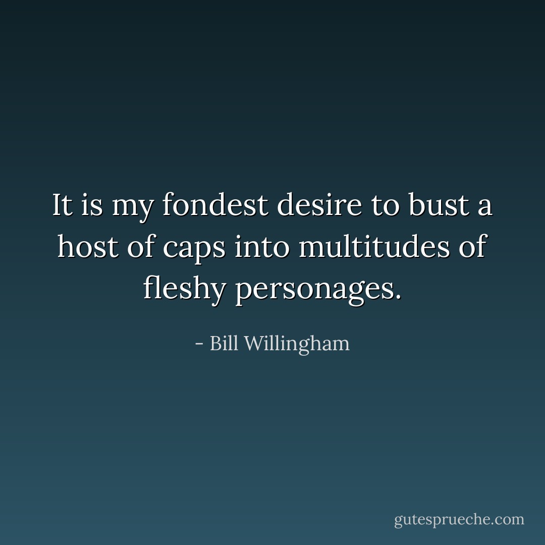 It is my fondest desire to bust a host of caps into multitudes of fleshy personages. - Bill Willingham